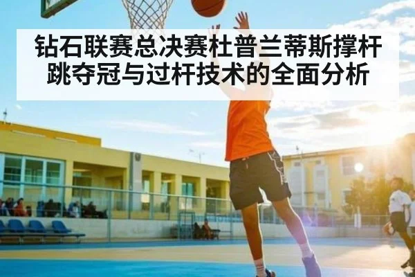 钻石联赛总决赛杜普兰蒂斯撑杆跳夺冠与过杆技术的全面分析