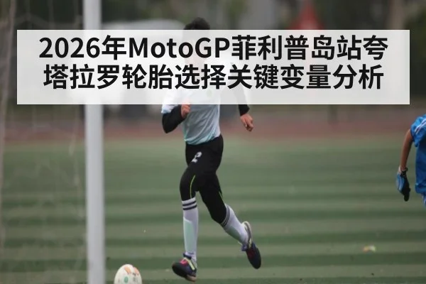 2026年MotoGP菲利普岛站夸塔拉罗轮胎选择关键变量分析