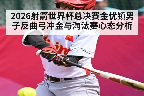 2026射箭世界杯总决赛金优镇男子反曲弓冲金与淘汰赛心态分析